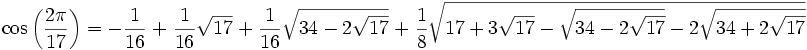 \cos{\left(\frac{2\pi}{17}\right)} =
-\frac{1}{16} \; + \; \frac{1}{16} \sqrt{17} \;+\;
\frac{1}{16} \sqrt{34 - 2 \sqrt{17}} \;+\;
\frac{1}{8} \sqrt{ 17 + 3 \sqrt{17} - \sqrt{34 - 2 \sqrt{17}}
- 2 \sqrt{34 + 2 \sqrt{17}} }